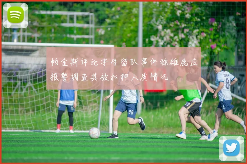 帕金斯评论字母留队事件称雄鹿应报警调查其被扣押人质情况