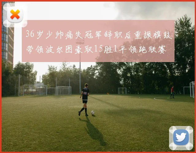 36岁少帅痛失冠军辞职后重振旗鼓带领波尔图豪取15胜1平领跑联赛
