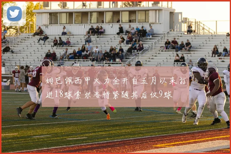 姆巴佩西甲火力全开自五月以来打进18球索尔洛特紧随其后仅9球