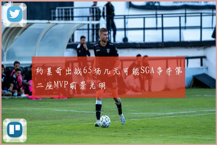约基奇出战65场几无可能SGA争夺第二座MVP前景光明