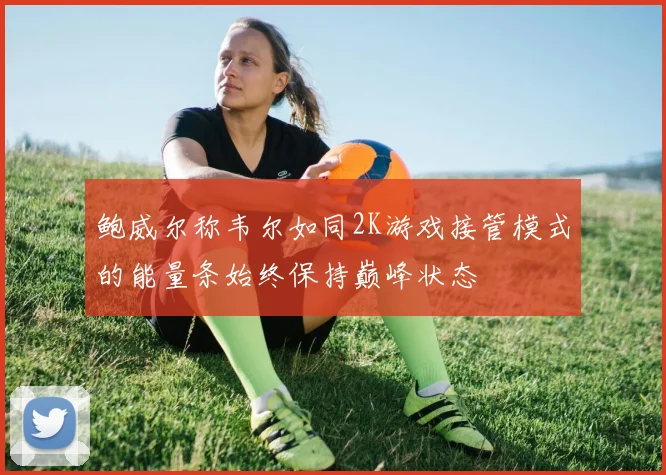 鲍威尔称韦尔如同2K游戏接管模式的能量条始终保持巅峰状态