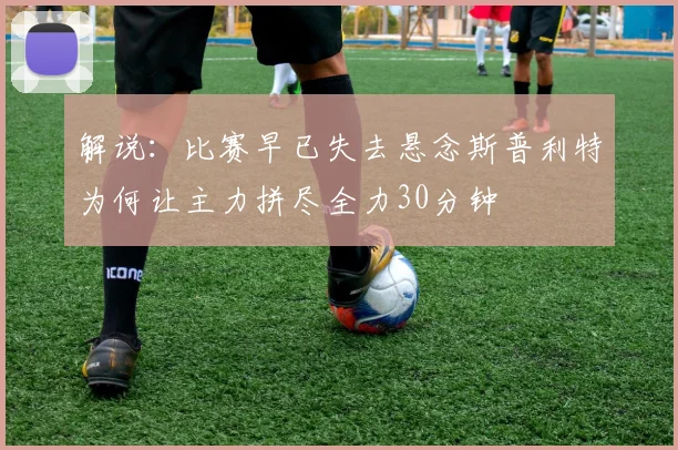 解说：比赛早已失去悬念斯普利特为何让主力拼尽全力30分钟